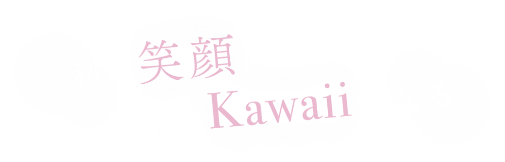 私の笑顔が、世界のKawaiiになる。